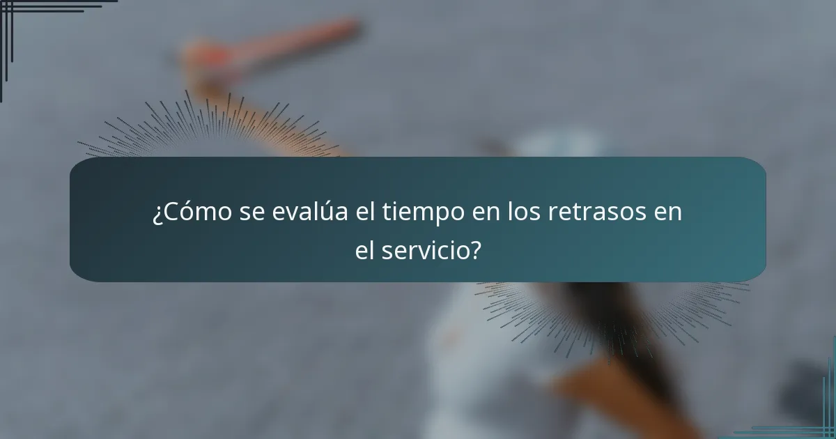 ¿Cómo se evalúa el tiempo en los retrasos en el servicio?