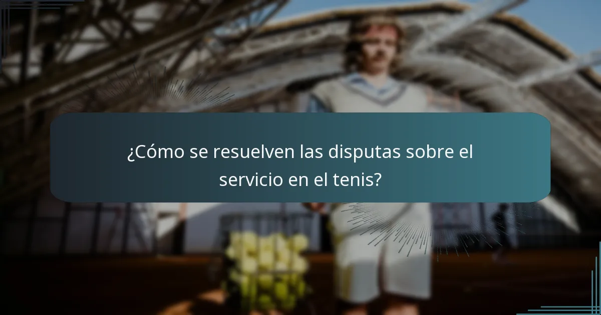 ¿Cómo se resuelven las disputas sobre el servicio en el tenis?