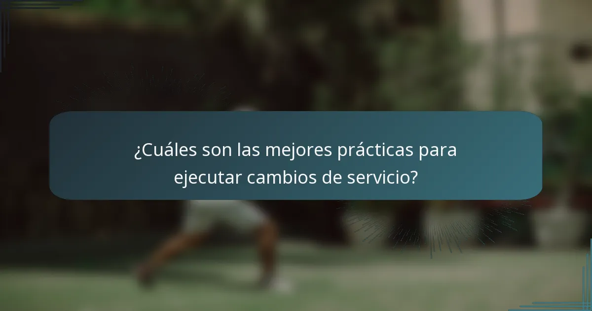 ¿Cuáles son las mejores prácticas para ejecutar cambios de servicio?
