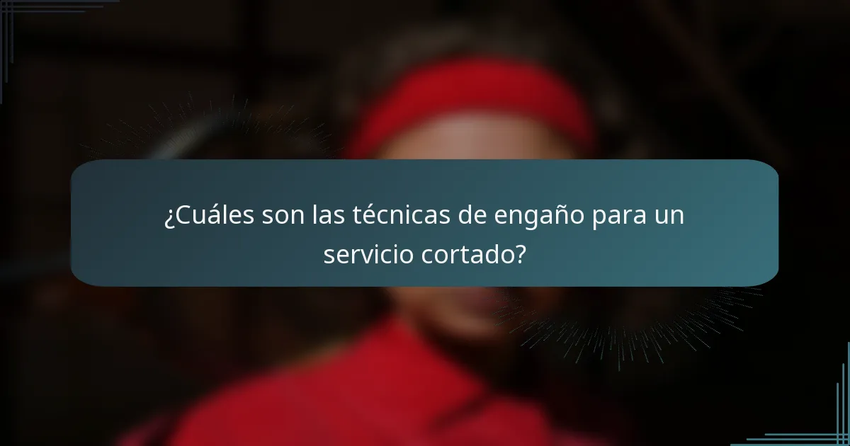 ¿Cuáles son las técnicas de engaño para un servicio cortado?