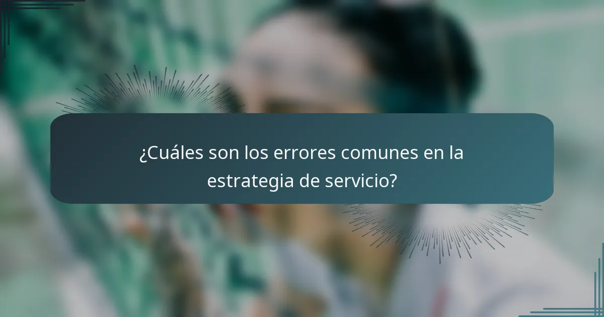 ¿Cuáles son los errores comunes en la estrategia de servicio?